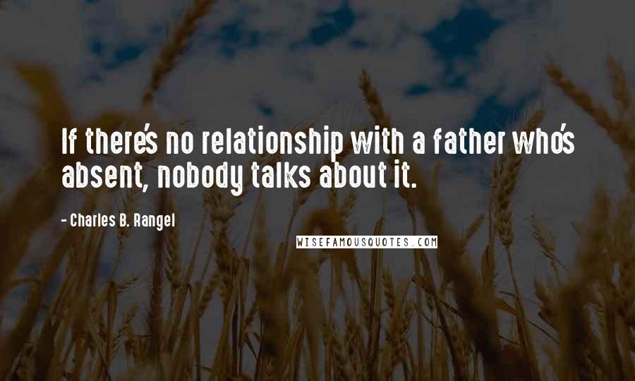 Charles B. Rangel Quotes: If there's no relationship with a father who's absent, nobody talks about it.