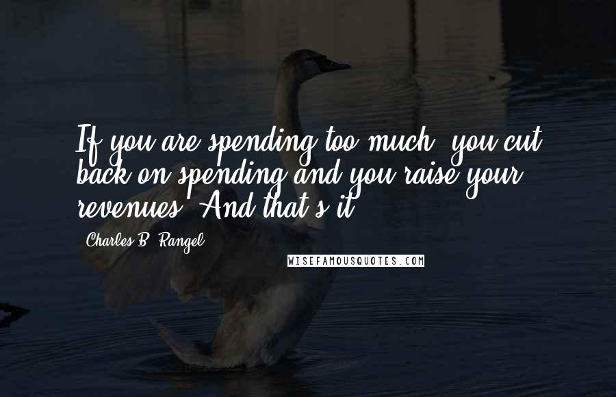 Charles B. Rangel Quotes: If you are spending too much, you cut back on spending and you raise your revenues. And that's it.