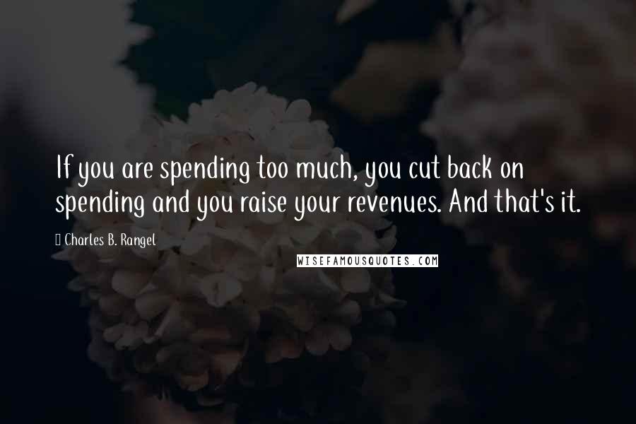 Charles B. Rangel Quotes: If you are spending too much, you cut back on spending and you raise your revenues. And that's it.