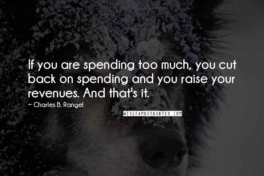 Charles B. Rangel Quotes: If you are spending too much, you cut back on spending and you raise your revenues. And that's it.