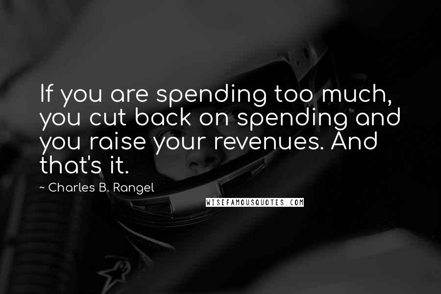 Charles B. Rangel Quotes: If you are spending too much, you cut back on spending and you raise your revenues. And that's it.