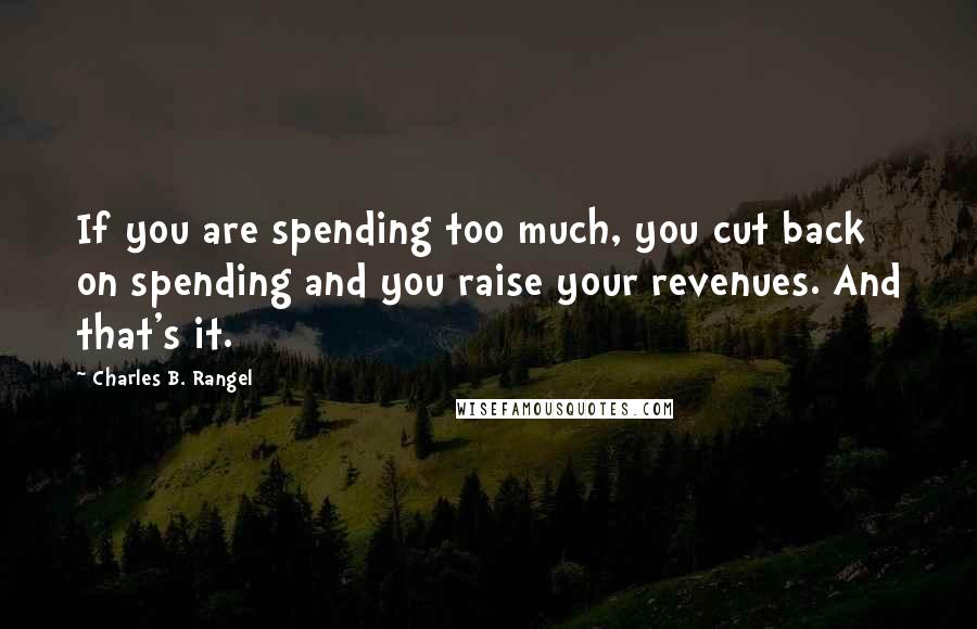 Charles B. Rangel Quotes: If you are spending too much, you cut back on spending and you raise your revenues. And that's it.