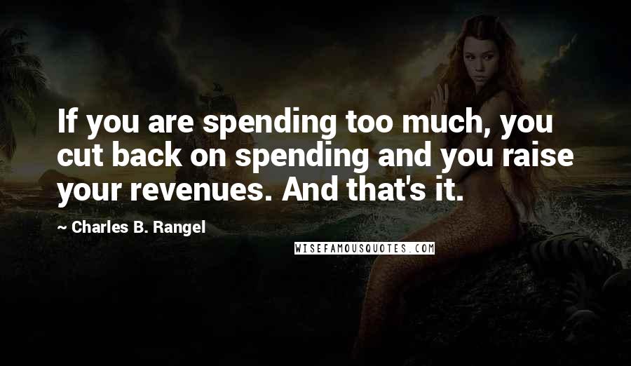 Charles B. Rangel Quotes: If you are spending too much, you cut back on spending and you raise your revenues. And that's it.