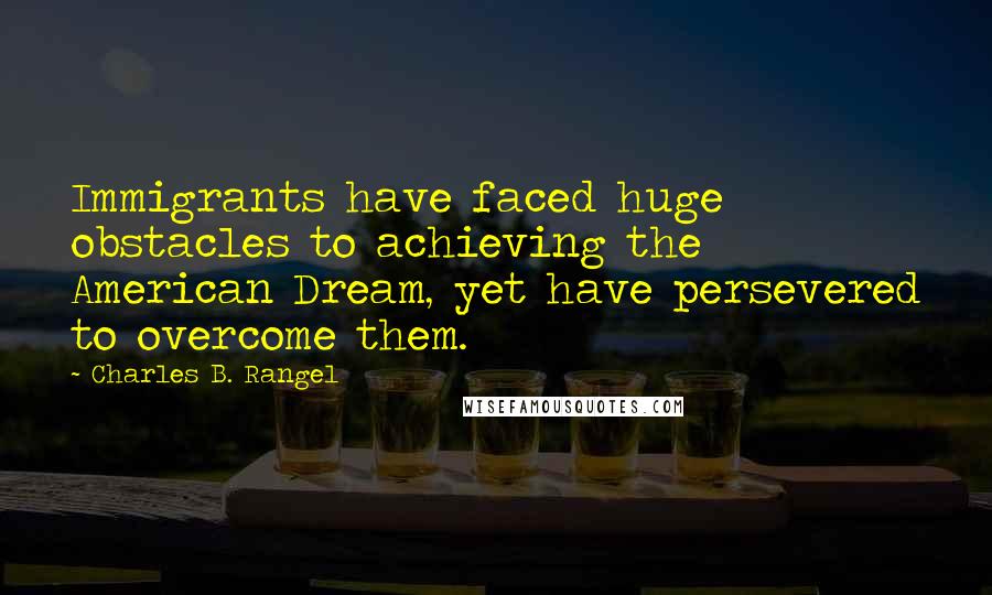 Charles B. Rangel Quotes: Immigrants have faced huge obstacles to achieving the American Dream, yet have persevered to overcome them.