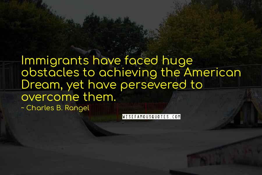 Charles B. Rangel Quotes: Immigrants have faced huge obstacles to achieving the American Dream, yet have persevered to overcome them.