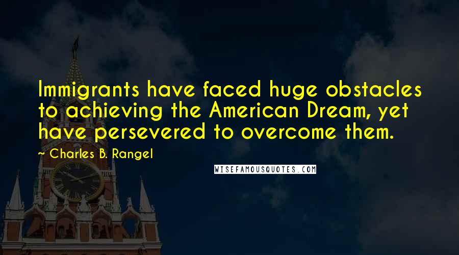 Charles B. Rangel Quotes: Immigrants have faced huge obstacles to achieving the American Dream, yet have persevered to overcome them.