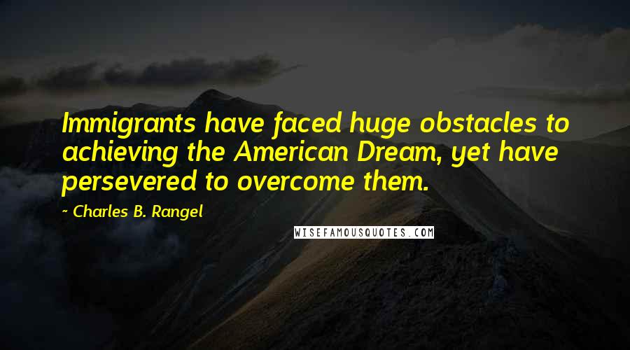 Charles B. Rangel Quotes: Immigrants have faced huge obstacles to achieving the American Dream, yet have persevered to overcome them.