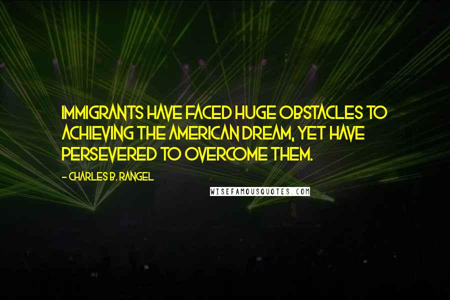 Charles B. Rangel Quotes: Immigrants have faced huge obstacles to achieving the American Dream, yet have persevered to overcome them.