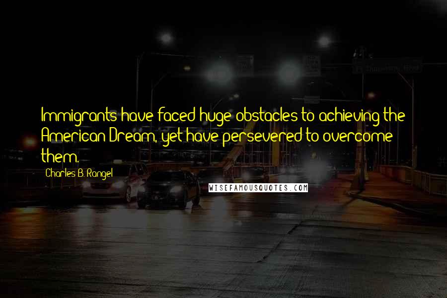 Charles B. Rangel Quotes: Immigrants have faced huge obstacles to achieving the American Dream, yet have persevered to overcome them.