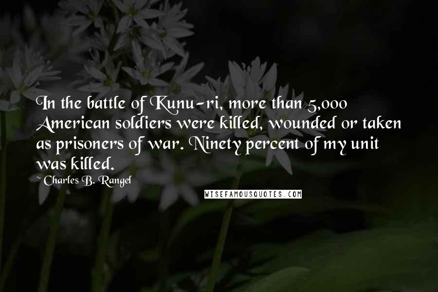 Charles B. Rangel Quotes: In the battle of Kunu-ri, more than 5,000 American soldiers were killed, wounded or taken as prisoners of war. Ninety percent of my unit was killed.