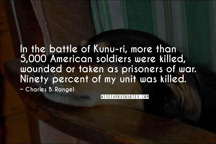 Charles B. Rangel Quotes: In the battle of Kunu-ri, more than 5,000 American soldiers were killed, wounded or taken as prisoners of war. Ninety percent of my unit was killed.