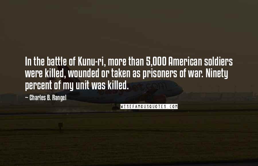 Charles B. Rangel Quotes: In the battle of Kunu-ri, more than 5,000 American soldiers were killed, wounded or taken as prisoners of war. Ninety percent of my unit was killed.