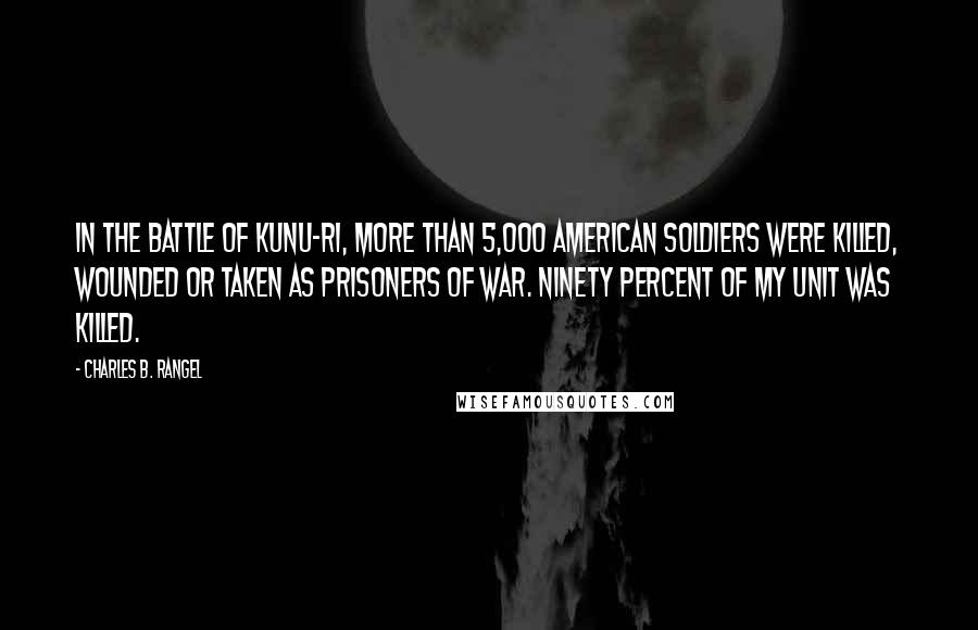 Charles B. Rangel Quotes: In the battle of Kunu-ri, more than 5,000 American soldiers were killed, wounded or taken as prisoners of war. Ninety percent of my unit was killed.