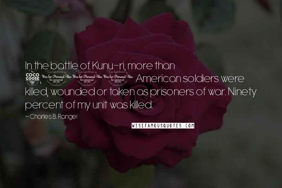 Charles B. Rangel Quotes: In the battle of Kunu-ri, more than 5,000 American soldiers were killed, wounded or taken as prisoners of war. Ninety percent of my unit was killed.