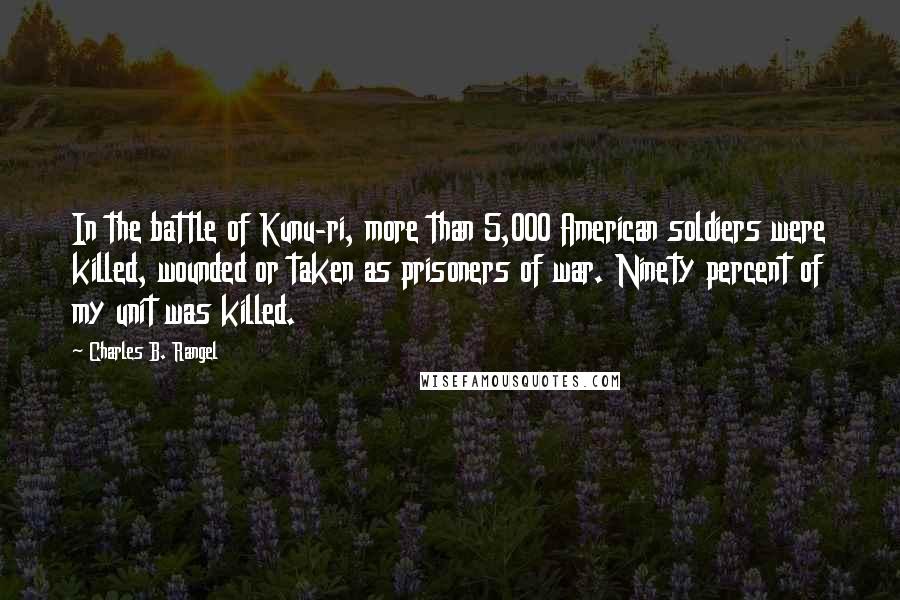 Charles B. Rangel Quotes: In the battle of Kunu-ri, more than 5,000 American soldiers were killed, wounded or taken as prisoners of war. Ninety percent of my unit was killed.