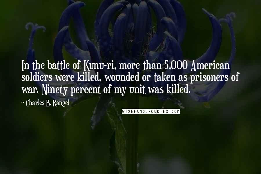 Charles B. Rangel Quotes: In the battle of Kunu-ri, more than 5,000 American soldiers were killed, wounded or taken as prisoners of war. Ninety percent of my unit was killed.