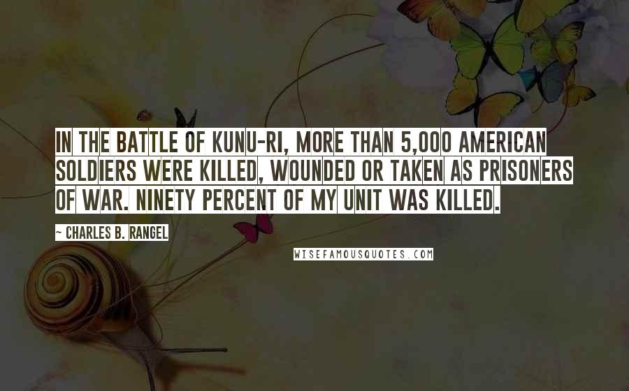 Charles B. Rangel Quotes: In the battle of Kunu-ri, more than 5,000 American soldiers were killed, wounded or taken as prisoners of war. Ninety percent of my unit was killed.