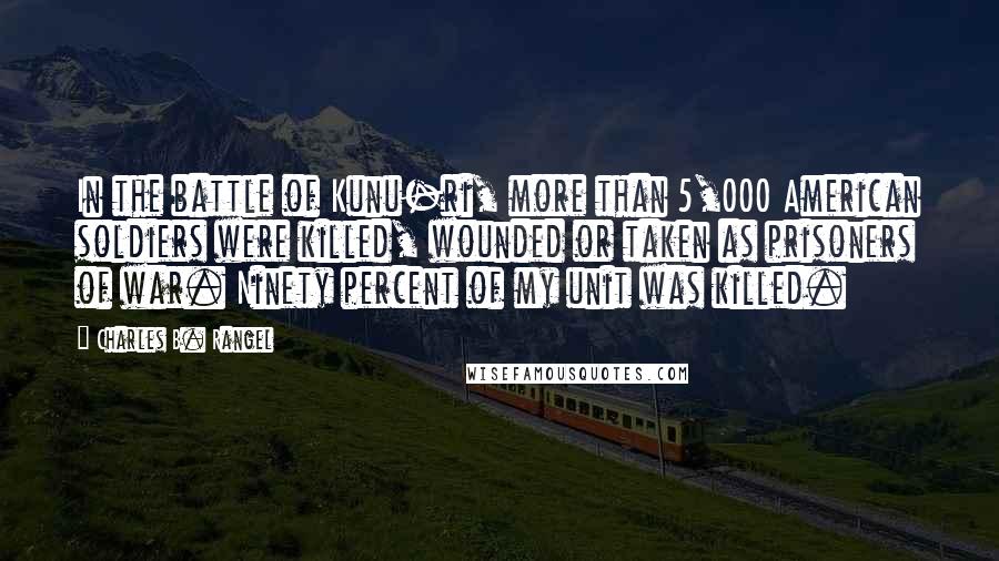 Charles B. Rangel Quotes: In the battle of Kunu-ri, more than 5,000 American soldiers were killed, wounded or taken as prisoners of war. Ninety percent of my unit was killed.