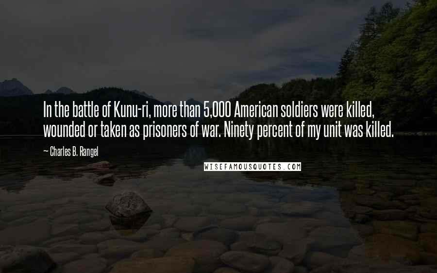 Charles B. Rangel Quotes: In the battle of Kunu-ri, more than 5,000 American soldiers were killed, wounded or taken as prisoners of war. Ninety percent of my unit was killed.