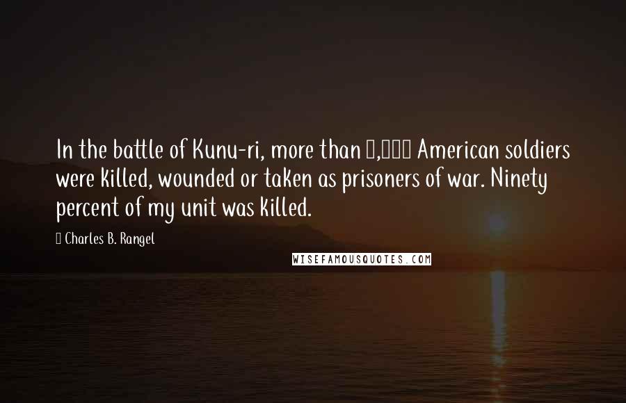 Charles B. Rangel Quotes: In the battle of Kunu-ri, more than 5,000 American soldiers were killed, wounded or taken as prisoners of war. Ninety percent of my unit was killed.