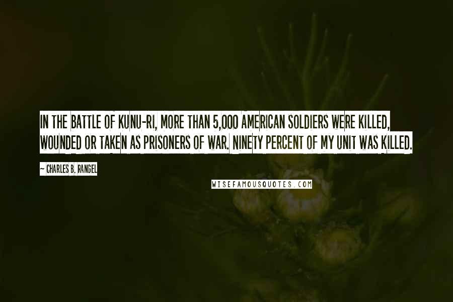 Charles B. Rangel Quotes: In the battle of Kunu-ri, more than 5,000 American soldiers were killed, wounded or taken as prisoners of war. Ninety percent of my unit was killed.