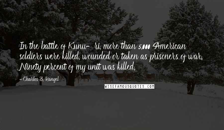 Charles B. Rangel Quotes: In the battle of Kunu-ri, more than 5,000 American soldiers were killed, wounded or taken as prisoners of war. Ninety percent of my unit was killed.