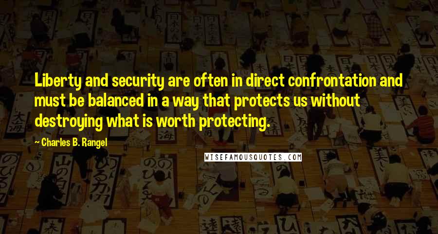 Charles B. Rangel Quotes: Liberty and security are often in direct confrontation and must be balanced in a way that protects us without destroying what is worth protecting.