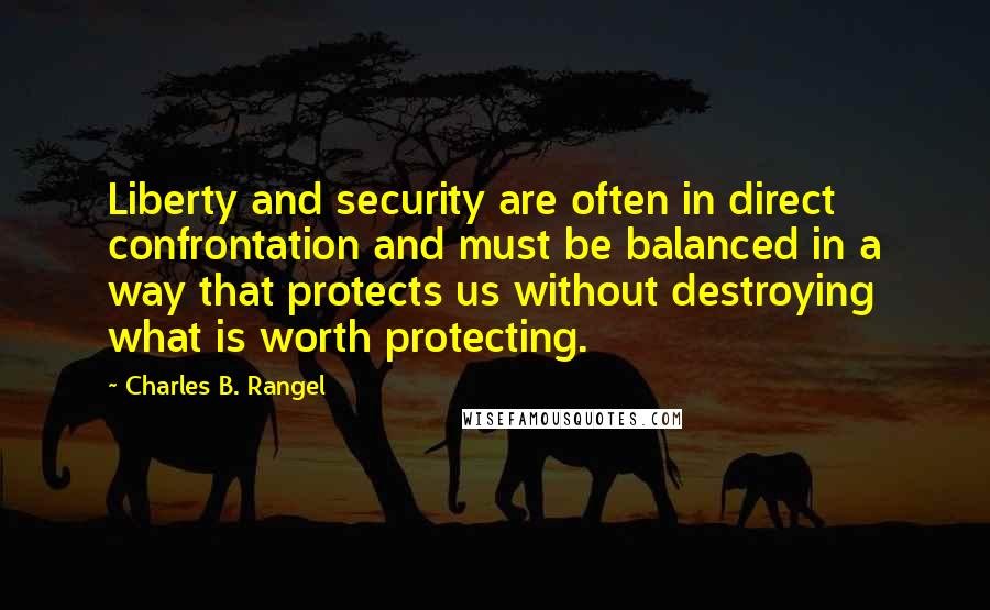Charles B. Rangel Quotes: Liberty and security are often in direct confrontation and must be balanced in a way that protects us without destroying what is worth protecting.