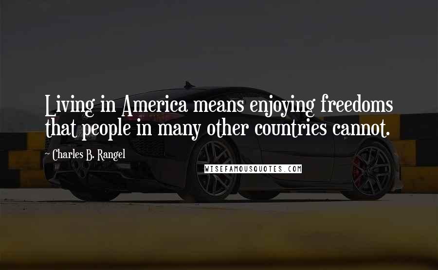 Charles B. Rangel Quotes: Living in America means enjoying freedoms that people in many other countries cannot.