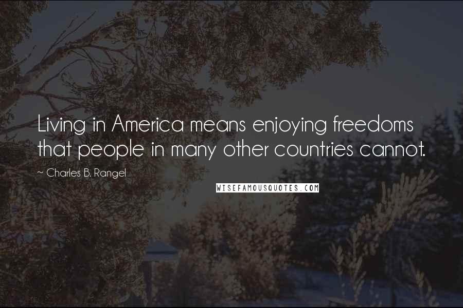 Charles B. Rangel Quotes: Living in America means enjoying freedoms that people in many other countries cannot.