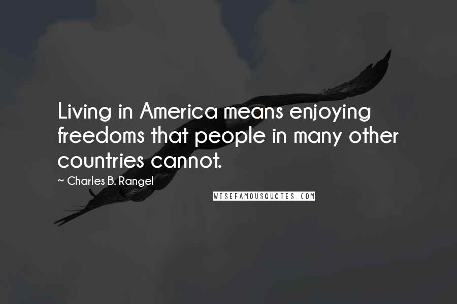 Charles B. Rangel Quotes: Living in America means enjoying freedoms that people in many other countries cannot.