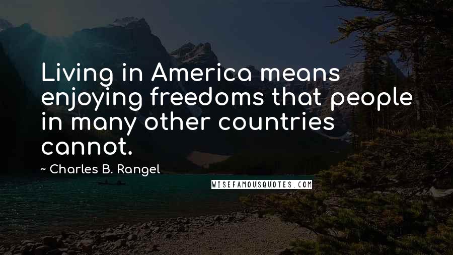 Charles B. Rangel Quotes: Living in America means enjoying freedoms that people in many other countries cannot.