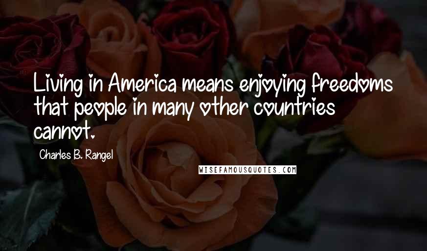 Charles B. Rangel Quotes: Living in America means enjoying freedoms that people in many other countries cannot.