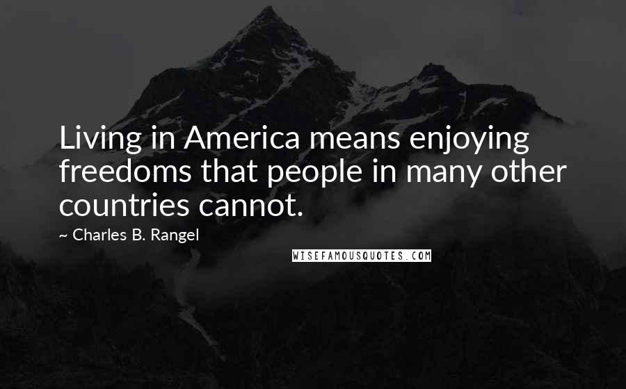 Charles B. Rangel Quotes: Living in America means enjoying freedoms that people in many other countries cannot.