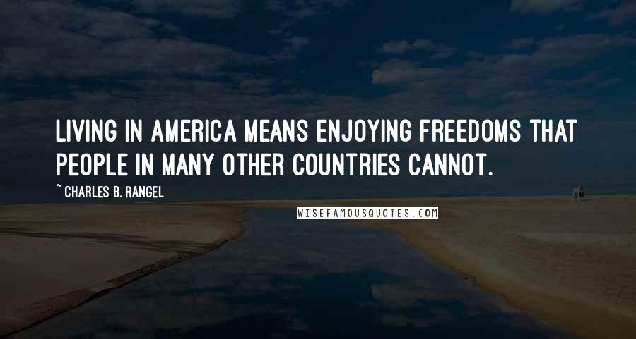 Charles B. Rangel Quotes: Living in America means enjoying freedoms that people in many other countries cannot.