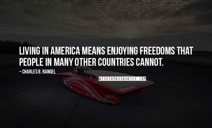 Charles B. Rangel Quotes: Living in America means enjoying freedoms that people in many other countries cannot.