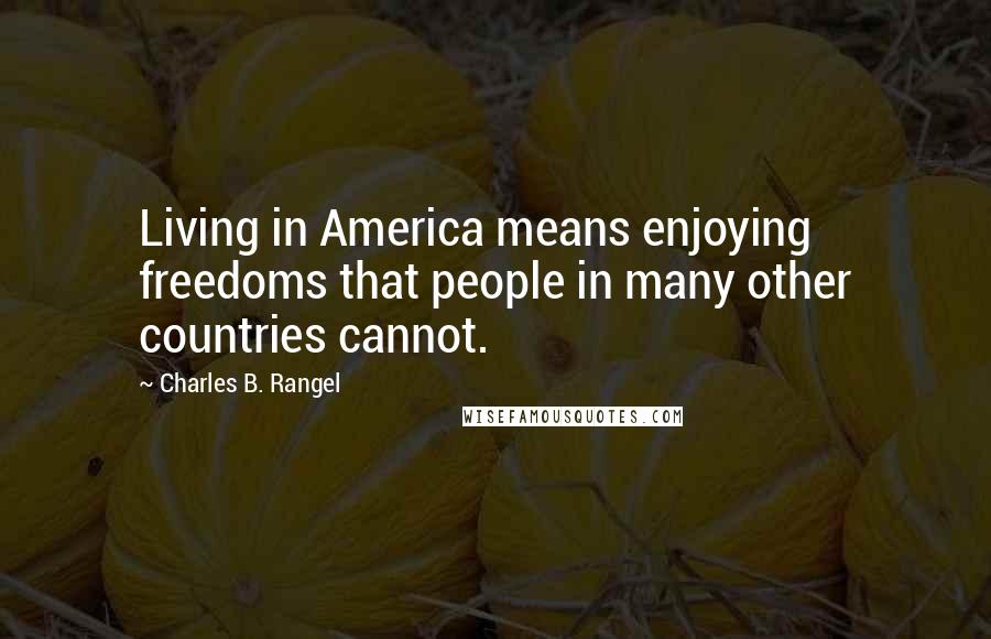 Charles B. Rangel Quotes: Living in America means enjoying freedoms that people in many other countries cannot.