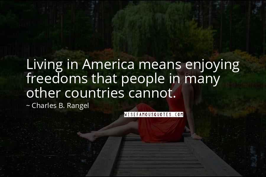 Charles B. Rangel Quotes: Living in America means enjoying freedoms that people in many other countries cannot.