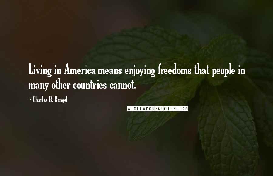 Charles B. Rangel Quotes: Living in America means enjoying freedoms that people in many other countries cannot.