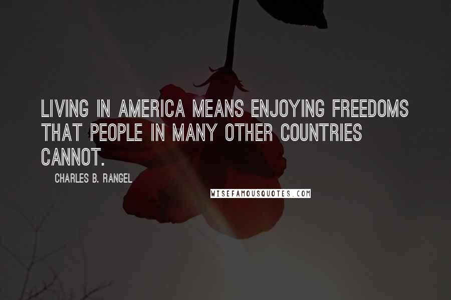 Charles B. Rangel Quotes: Living in America means enjoying freedoms that people in many other countries cannot.