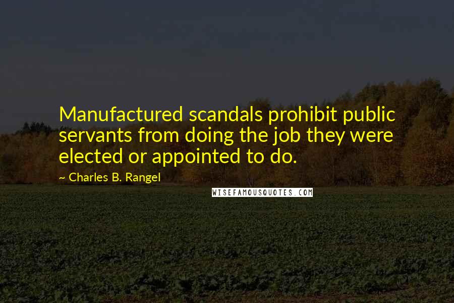 Charles B. Rangel Quotes: Manufactured scandals prohibit public servants from doing the job they were elected or appointed to do.