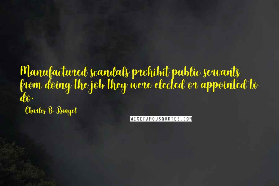 Charles B. Rangel Quotes: Manufactured scandals prohibit public servants from doing the job they were elected or appointed to do.