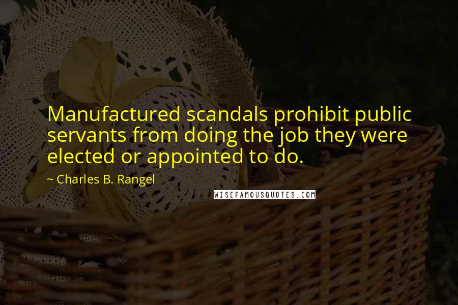 Charles B. Rangel Quotes: Manufactured scandals prohibit public servants from doing the job they were elected or appointed to do.