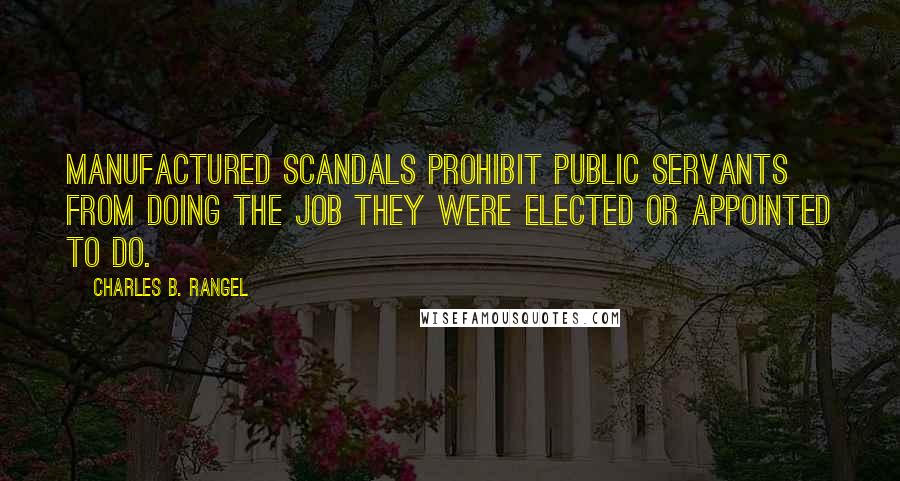 Charles B. Rangel Quotes: Manufactured scandals prohibit public servants from doing the job they were elected or appointed to do.