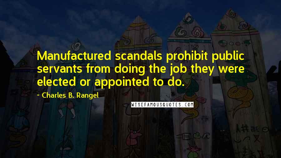 Charles B. Rangel Quotes: Manufactured scandals prohibit public servants from doing the job they were elected or appointed to do.