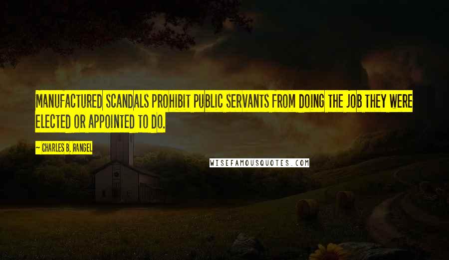 Charles B. Rangel Quotes: Manufactured scandals prohibit public servants from doing the job they were elected or appointed to do.