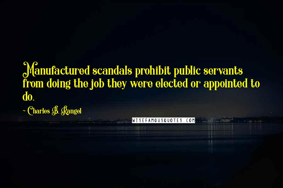 Charles B. Rangel Quotes: Manufactured scandals prohibit public servants from doing the job they were elected or appointed to do.