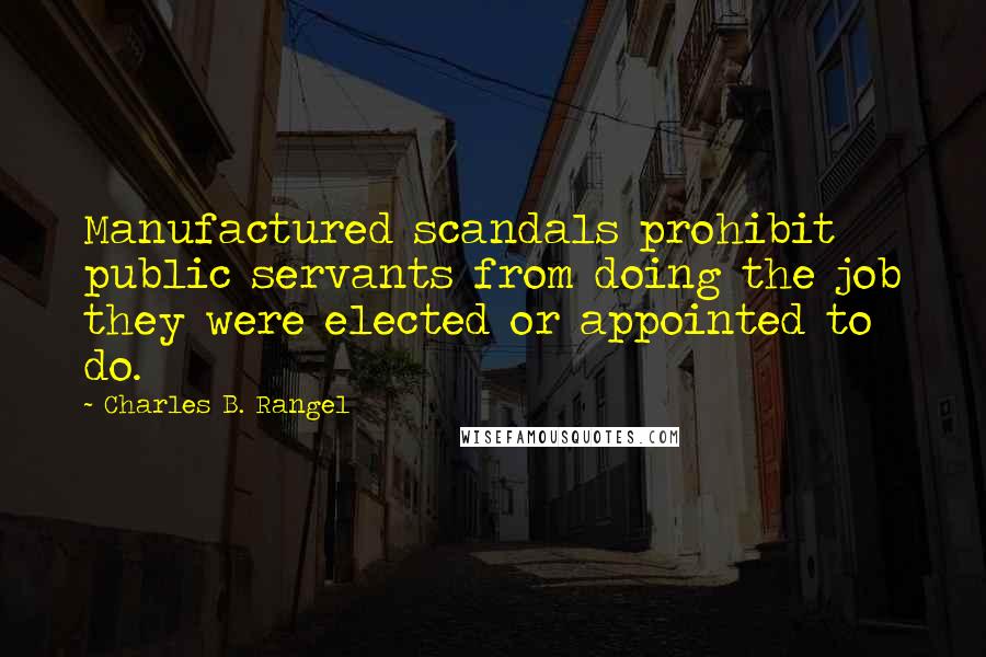 Charles B. Rangel Quotes: Manufactured scandals prohibit public servants from doing the job they were elected or appointed to do.
