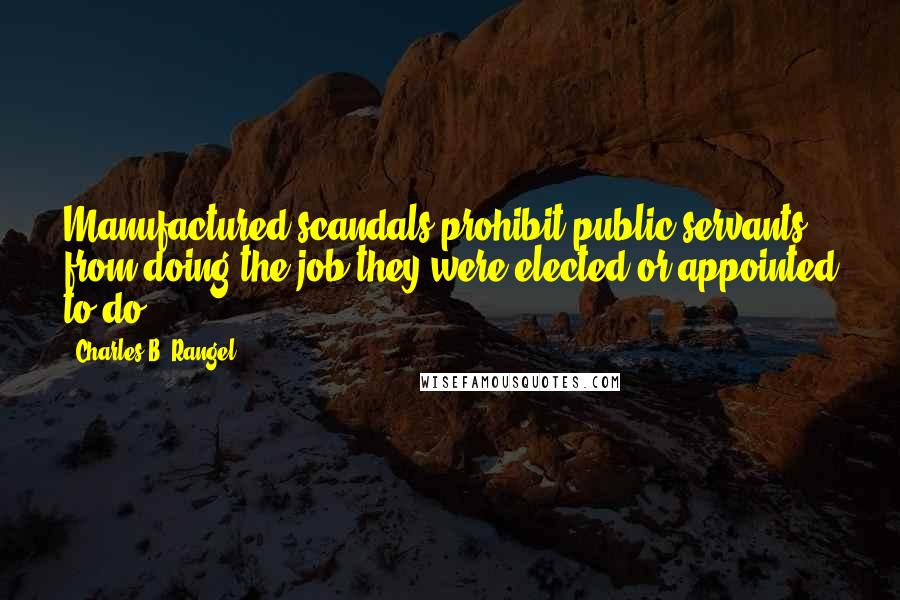 Charles B. Rangel Quotes: Manufactured scandals prohibit public servants from doing the job they were elected or appointed to do.