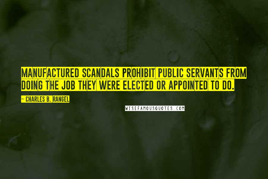 Charles B. Rangel Quotes: Manufactured scandals prohibit public servants from doing the job they were elected or appointed to do.